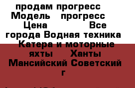 продам прогресс 4 › Модель ­ прогресс 4 › Цена ­ 40 000 - Все города Водная техника » Катера и моторные яхты   . Ханты-Мансийский,Советский г.